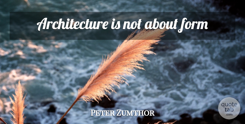 Peter Zumthor Quote About Architecture, Form: Architecture Is Not About Form...