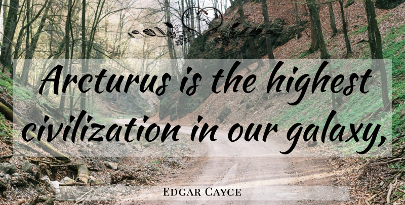 Edgar Cayce Quote About Civilization, Galaxy, Highest: Arcturus Is The Highest Civilization...