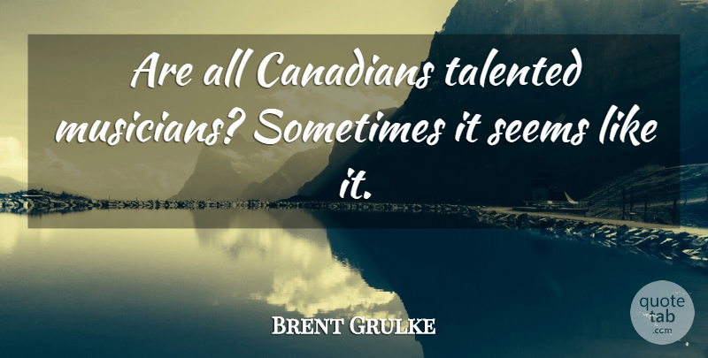 Brent Grulke Quote About Canadians, Seems, Talented: Are All Canadians Talented Musicians...