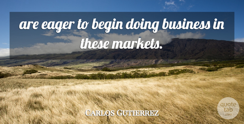 Carlos Gutierrez Quote About Begin, Business, Eager: Are Eager To Begin Doing...