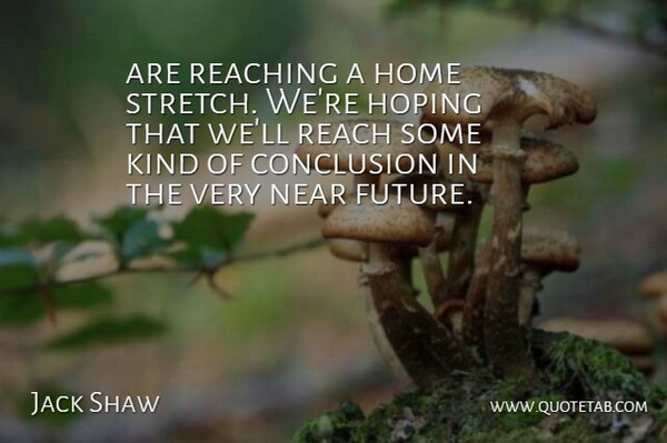 Jack Shaw Quote About Conclusion, Future, Home, Hoping, Near: Are Reaching A Home Stretch...