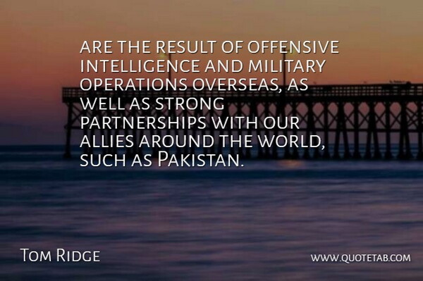 Tom Ridge Quote About Allies, Intelligence, Intelligence And Intellectuals, Military, Offensive: Are The Result Of Offensive...