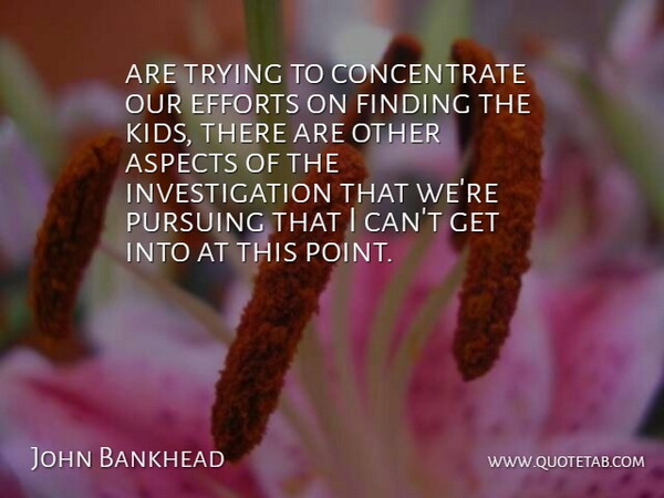 John Bankhead Quote About Aspects, Efforts, Finding, Pursuing, Trying: Are Trying To Concentrate Our...