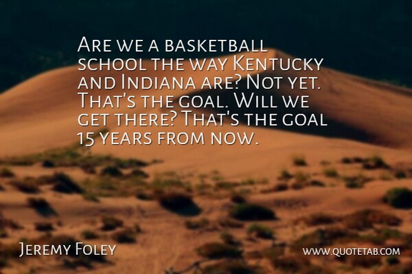 Jeremy Foley Quote About Basketball, Goal, Indiana, Kentucky, School: Are We A Basketball School...