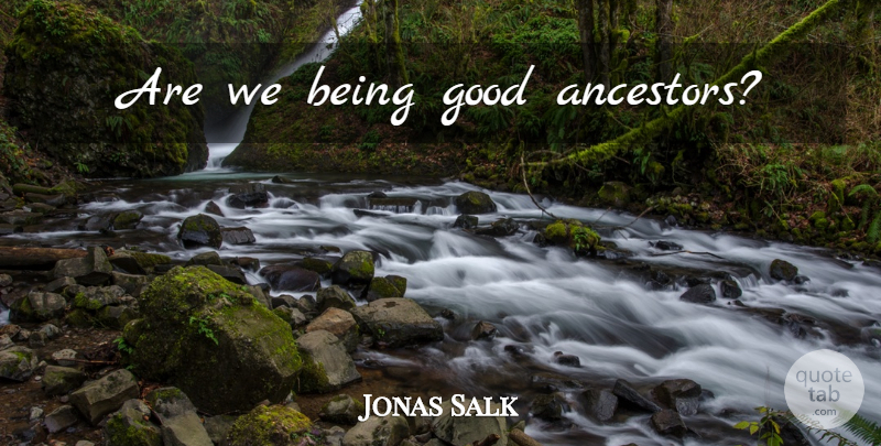 Jonas Salk Quote About Be Good, Thrive, Ancestor: Are We Being Good Ancestors...