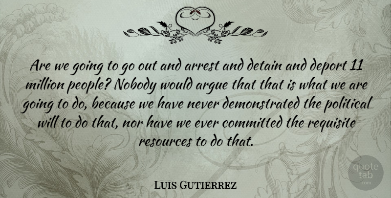 Luis Gutierrez Quote About Argue, Arrest, Committed, Detain, Million: Are We Going To Go...