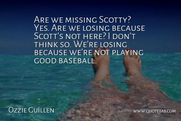 Ozzie Guillen Quote About Good, Losing, Missing, Playing: Are We Missing Scotty Yes...