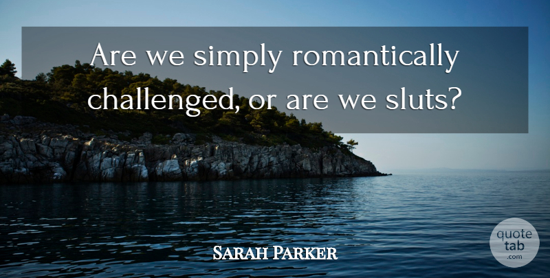 Sarah Parker Quote About Simply: Are We Simply Romantically Challenged...