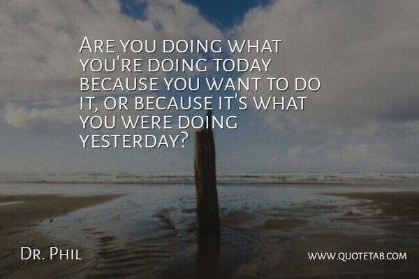 Phil McGraw Quote About Yesterday, Want, Today: Are You Doing What Youre...