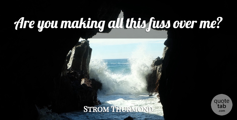 Strom Thurmond Quote About Fuss: Are You Making All This...