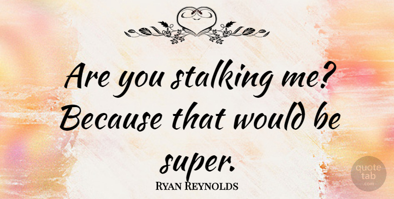 Ryan Reynolds Quote About Stalking Me, Would Be, Stalking: Are You Stalking Me Because...