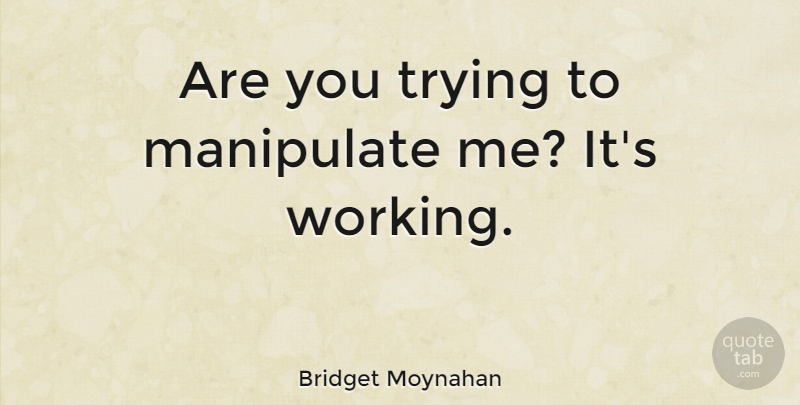Bridget Moynahan Quote About Trying, Manipulation, Working Man: Are You Trying To Manipulate...