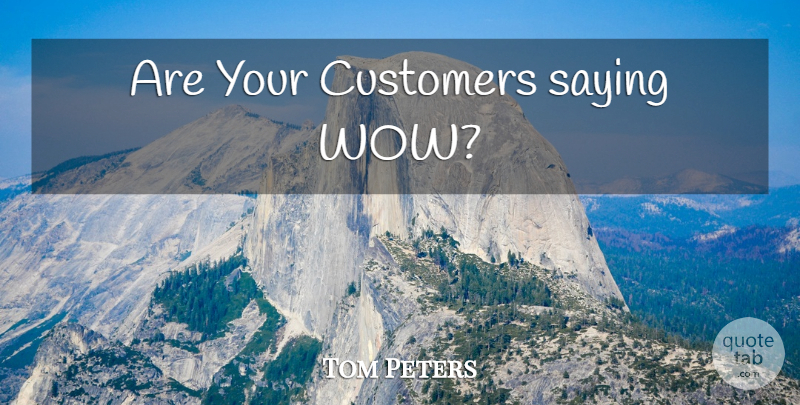 Tom Peters Quote About Wow, Customers: Are Your Customers Saying Wow...