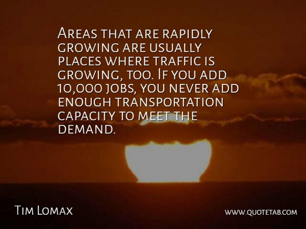 Tim Lomax Quote About Add, Areas, Capacity, Growing, Jobs: Areas That Are Rapidly Growing...