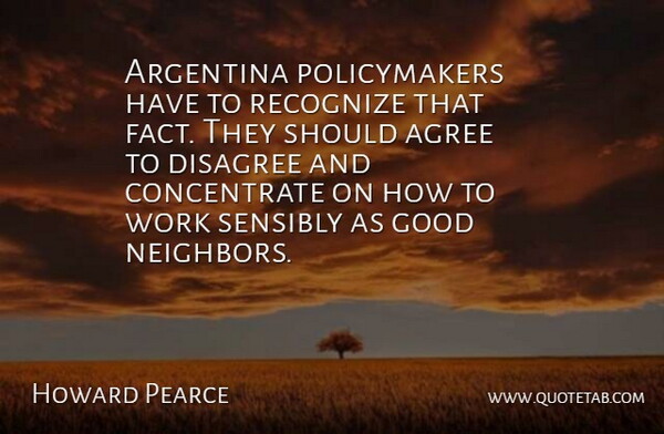 Howard Pearce Quote About Agree, Argentina, Disagree, Good, Recognize: Argentina Policymakers Have To Recognize...