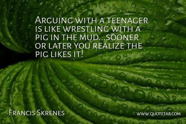 Francis Skrenes Quote About Arguing, Later, Likes, Pig, Realize: Arguing With A Teenager Is...