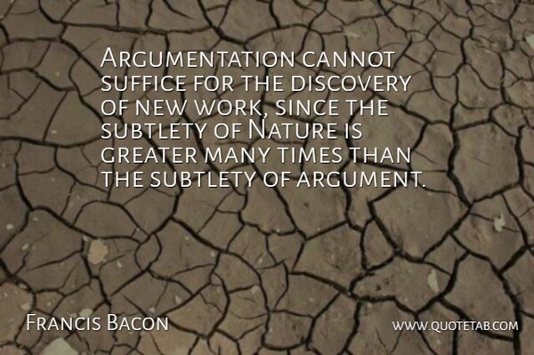 Francis Bacon Quote About Cannot, Discovery, Greater, Nature, Since: Argumentation Cannot Suffice For The...