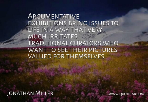 Jonathan Miller Quote About Irritates, Issues, Life, Valued: Argumentative Exhibitions Bring Issues To...