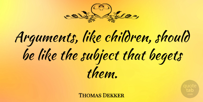 Thomas Dekker Quote About Begets, English Dramatist, Subject: Arguments Like Children Should Be...