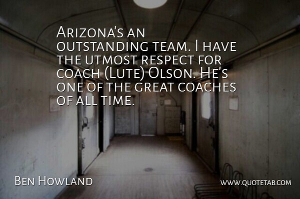 Ben Howland Quote About Coach, Coaches, Great, Respect, Utmost: Arizonas An Outstanding Team I...