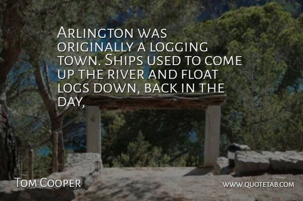 Tom Cooper Quote About Arlington, Float, Originally, River, Ships: Arlington Was Originally A Logging...