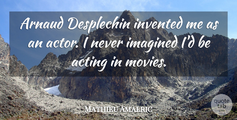 Mathieu Amalric Quote About Invented, Movies: Arnaud Desplechin Invented Me As...