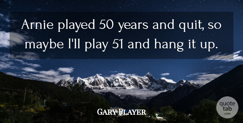 Gary Player Quote About Hang, Maybe, Played: Arnie Played 50 Years And...