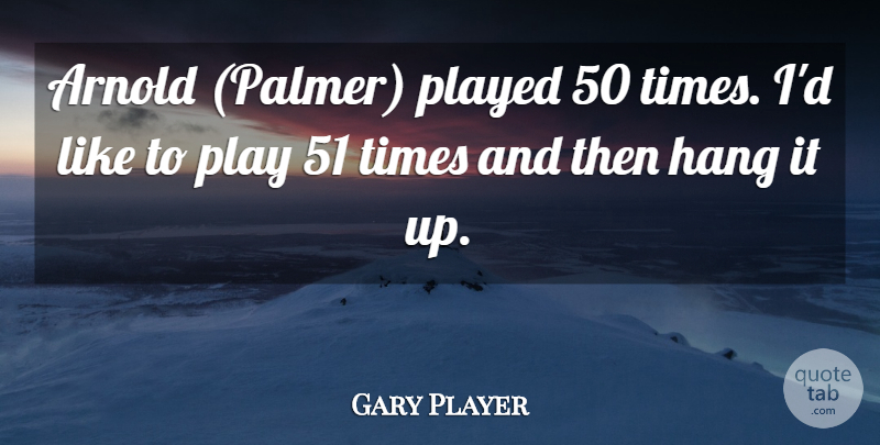 Gary Player Quote About Arnold, Hang, Played: Arnold Palmer Played 50 Times...