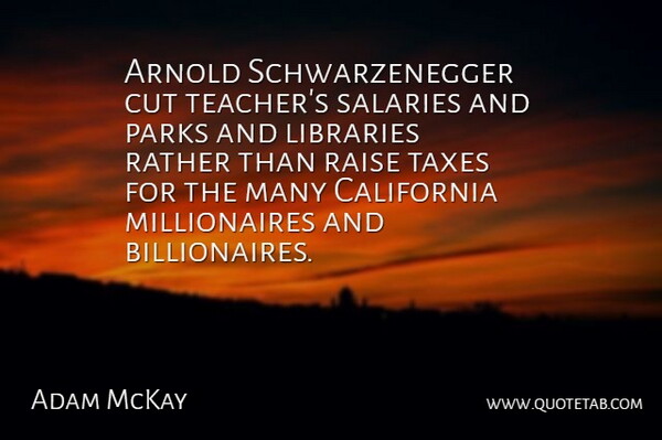 Adam McKay Quote About Arnold, Cut, Libraries, Parks, Raise: Arnold Schwarzenegger Cut Teachers Salaries...