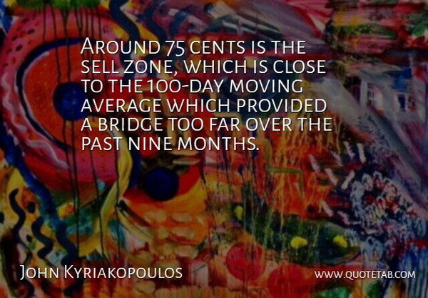 John Kyriakopoulos Quote About Average, Bridge, Cents, Close, Far: Around 75 Cents Is The...