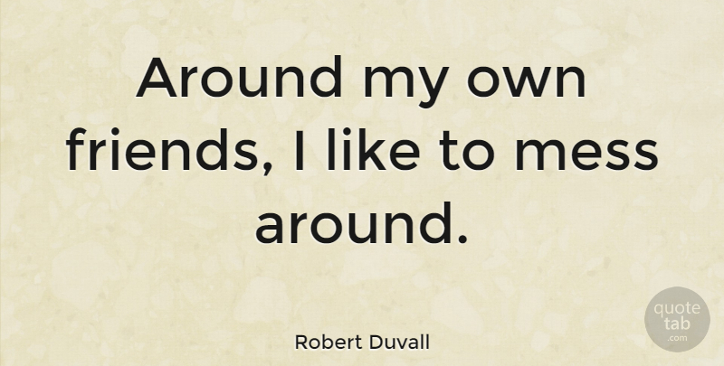 Robert Duvall Quote About Mess, My Own: Around My Own Friends I...