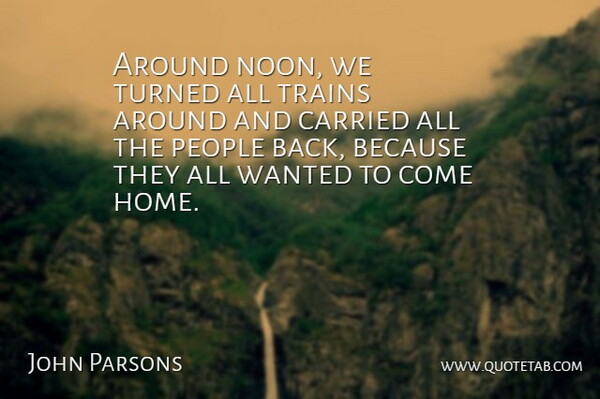 John Parsons Quote About Carried, People, Trains, Turned: Around Noon We Turned All...