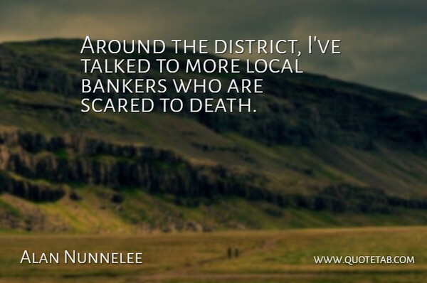 Alan Nunnelee Quote About Bankers, Death, Local, Scared, Talked: Around The District Ive Talked...
