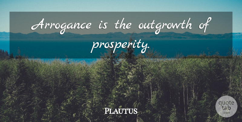 Plautus Quote About Arrogance, Prosperity: Arrogance Is The Outgrowth Of...
