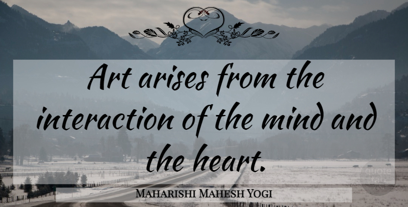 Maharishi Mahesh Yogi Quote About Art, Mind, Arise: Art Arises From The Interaction...
