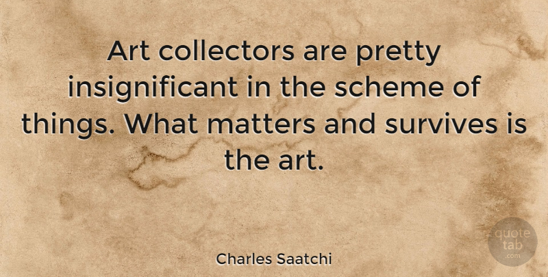 Charles Saatchi Quote About Art, What Matters, Insignificant Things: Art Collectors Are Pretty Insignificant...