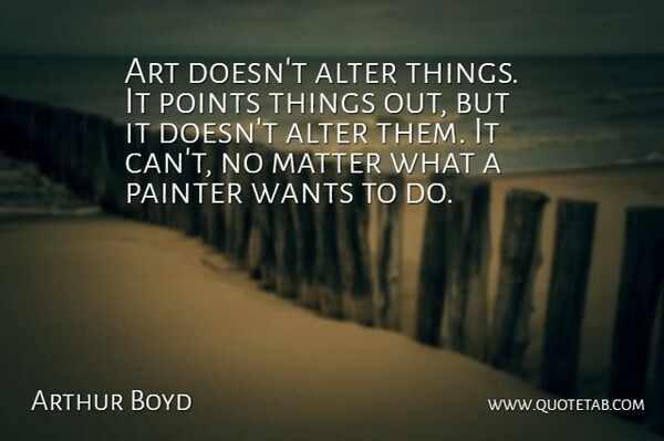 Arthur Boyd Quote About Art, Want, Matter: Art Doesnt Alter Things It...