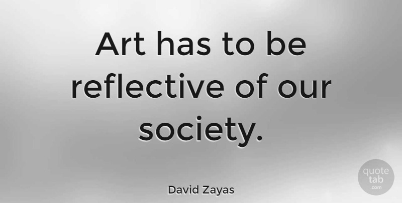 David Zayas Quote About Art, Our Society: Art Has To Be Reflective...