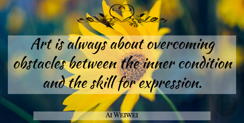 Ai Weiwei Quote About Art, Expression, Skills: Art Is Always About Overcoming...