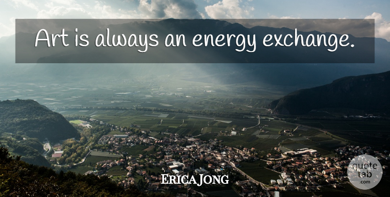Erica Jong Quote About Art, Energy, Art Is: Art Is Always An Energy...