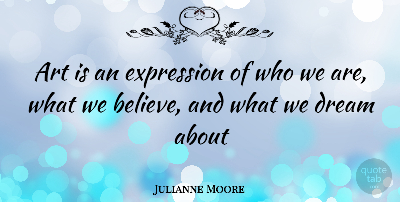 Julianne Moore Quote About Dream, Art, Believe: Art Is An Expression Of...