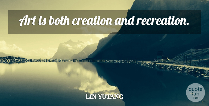 Lin Yutang Quote About Art, Creation, Recreation: Art Is Both Creation And...