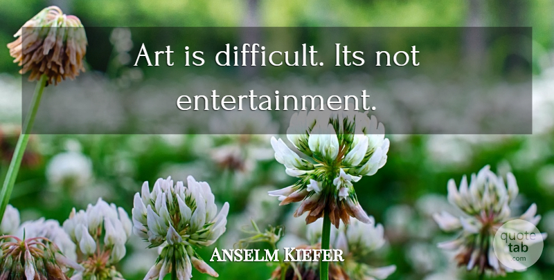 Anselm Kiefer Quote About Art, Entertainment, Difficult: Art Is Difficult Its Not...