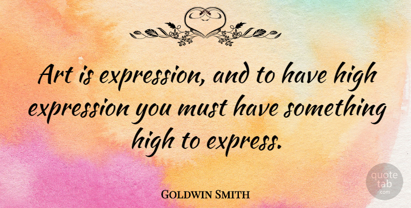 Goldwin Smith Quote About Art, Expression, Art Is: Art Is Expression And To...
