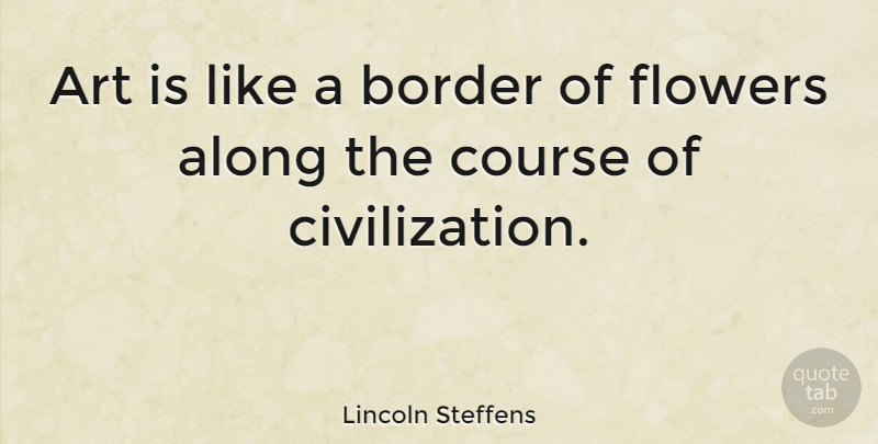 Lincoln Steffens Quote About Art, Flower, Civilization: Art Is Like A Border...
