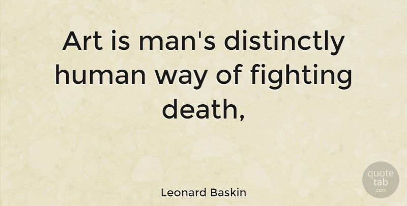 Leonard Baskin Quote About Art, Fighting, Men: Art Is Mans Distinctly Human...