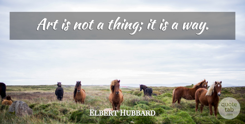 Elbert Hubbard Quote About Art, Way, Art Is: Art Is Not A Thing...