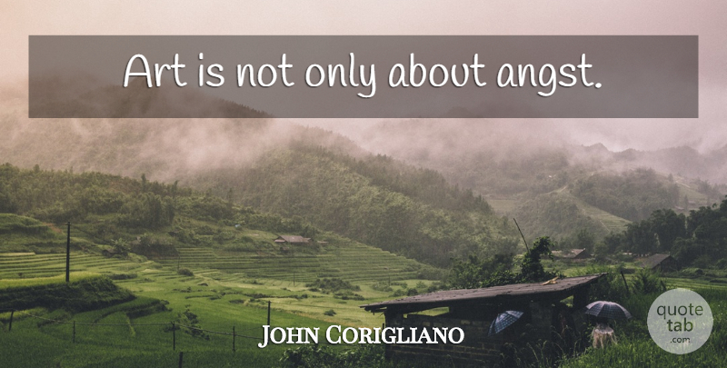 John Corigliano Quote About Art, Art Is, Angst: Art Is Not Only About...