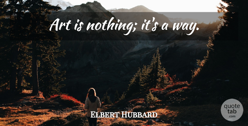 Elbert Hubbard Quote About Art, Way, Art Is: Art Is Nothing Its A...