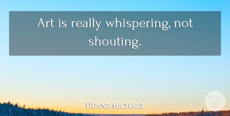 Duane Michals Quote About Art, Whispering, Shouting: Art Is Really Whispering Not...